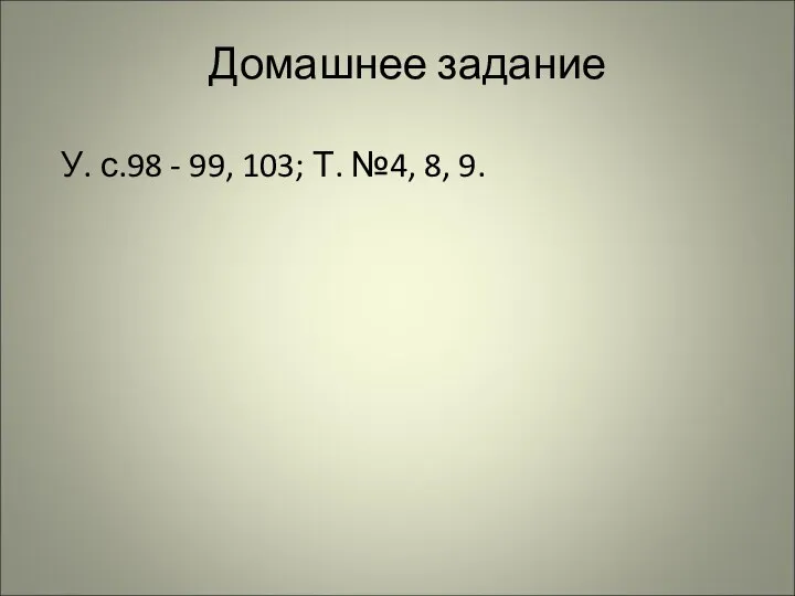 Домашнее задание У. с.98 - 99, 103; Т. №4, 8, 9.