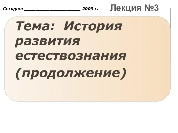 Лекция №3 Тема: История развития естествознания (продолжение) Сегодня: ____________________ 2009 г.