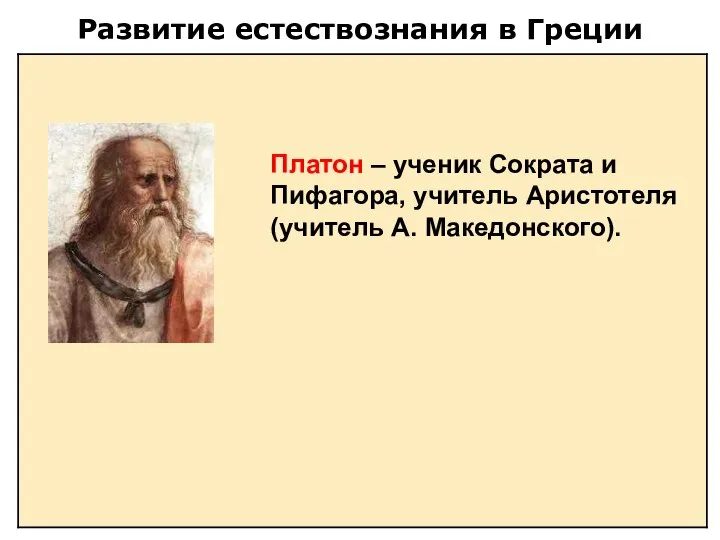 Развитие естествознания в Греции Платон – ученик Сократа и Пифагора, учитель Аристотеля (учитель А. Македонского).