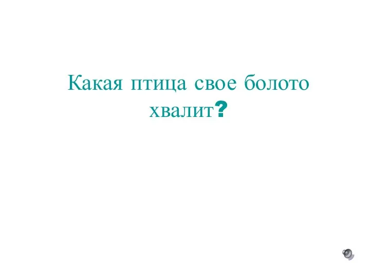 Какая птица свое болото хвалит?