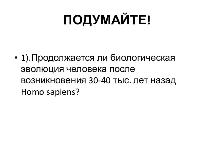 ПОДУМАЙТЕ! 1).Продолжается ли биологическая эволюция человека после возникновения 30-40 тыс. лет назад Homo sapiens?