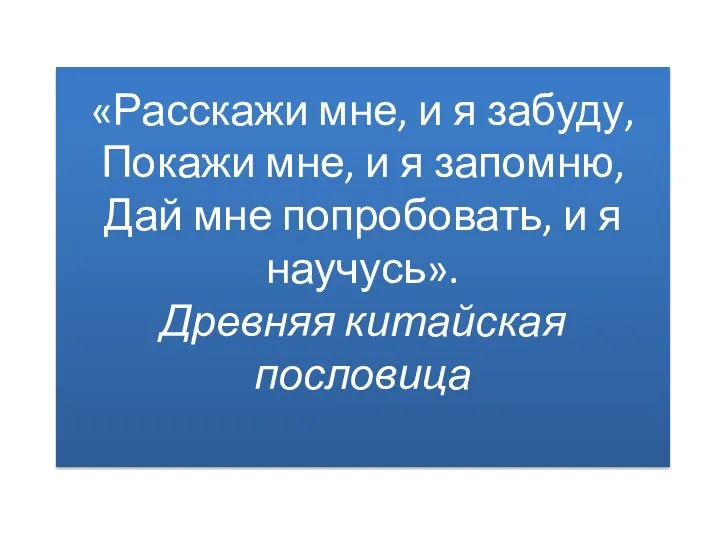 «Расскажи мне, и я забуду, Покажи мне, и я запомню, Дай