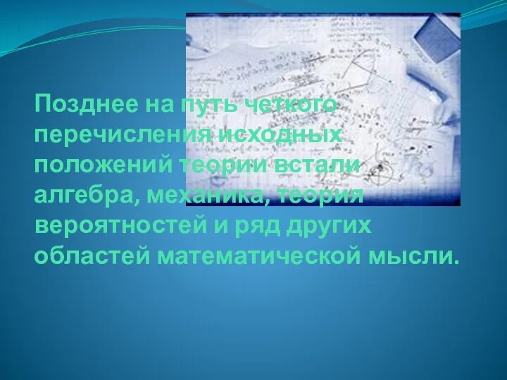 Позднее на путь четкого перечисления исходных положений теории встали алгебра, механика,