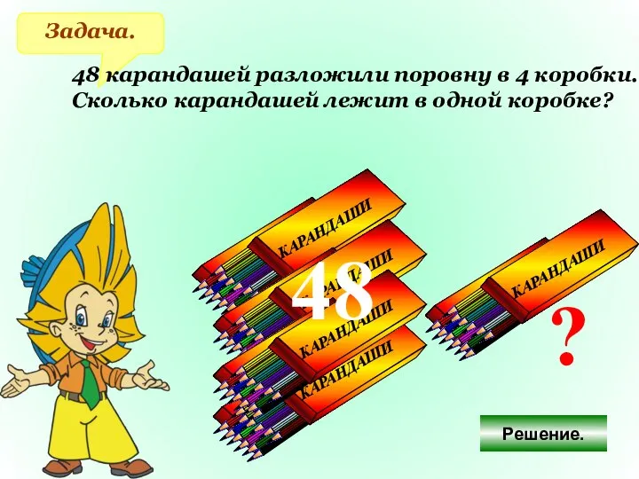 Задача. 48 карандашей разложили поровну в 4 коробки. Сколько карандашей лежит