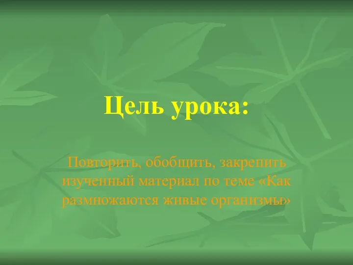 Цель урока: Повторить, обобщить, закрепить изученный материал по теме «Как размножаются живые организмы»