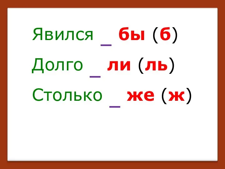 Явился бы (б) Долго ли (ль) Столько же (ж) _ _ _