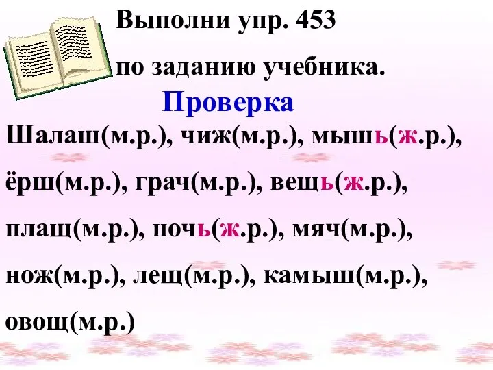 Выполни упр. 453 по заданию учебника. Проверка Шалаш(м.р.), чиж(м.р.), мышь(ж.р.), ёрш(м.р.),