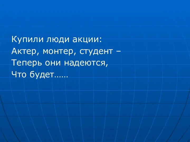 Купили люди акции: Актер, монтер, студент – Теперь они надеются, Что будет……