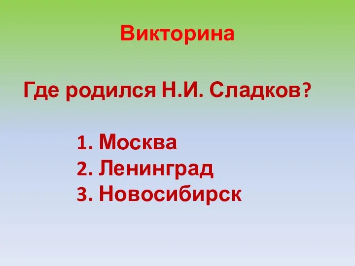 Викторина Где родился Н.И. Сладков? 1. Москва 2. Ленинград 3. Новосибирск