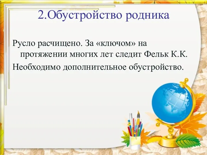 2.Обустройство родника Русло расчищено. За «ключом» на протяжении многих лет следит Фельк К.К. Необходимо дополнительное обустройство.