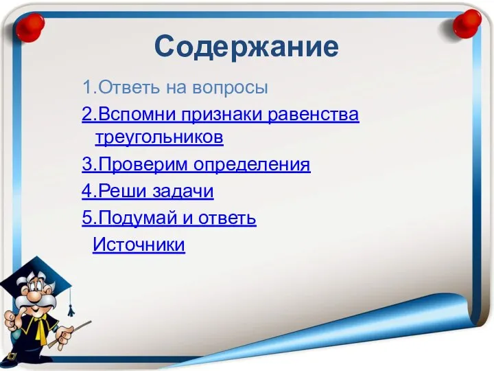 Содержание 1.Ответь на вопросы 2.Вспомни признаки равенства треугольников 3.Проверим определения 4.Реши задачи 5.Подумай и ответь Источники