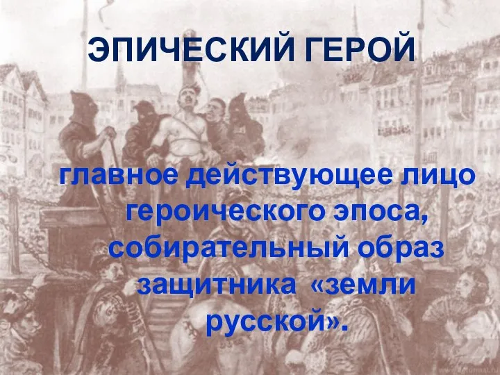 Эпический герой главное действующее лицо героического эпоса, собирательный образ защитника «земли русской».