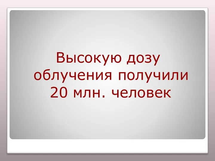 Высокую дозу облучения получили 20 млн. человек