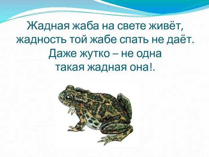 Жадная жаба на свете живёт, жадность той жабе спать не даёт.