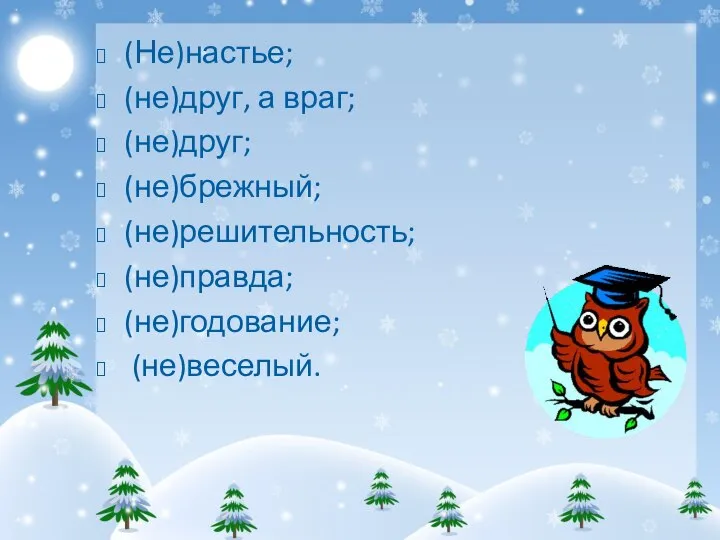 (Не)настье; (не)друг, а враг; (не)друг; (не)брежный; (не)решительность; (не)правда; (не)годование; (не)веселый.