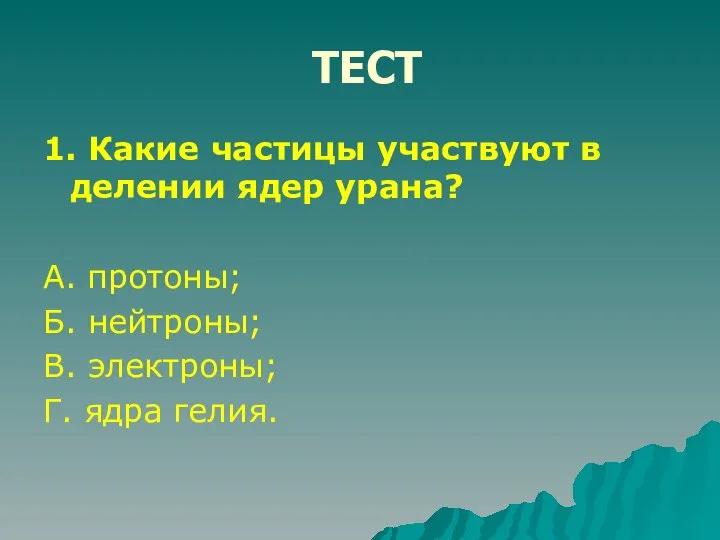 ТЕСТ 1. Какие частицы участвуют в делении ядер урана? А. протоны;