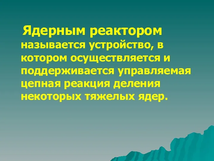 Ядерным реактором называется устройство, в котором осуществляется и поддерживается управляемая цепная реакция деления некоторых тяжелых ядер.