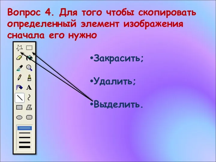 Вопрос 4. Для того чтобы скопировать определенный элемент изображения сначала его нужно Закрасить; Удалить; Выделить.