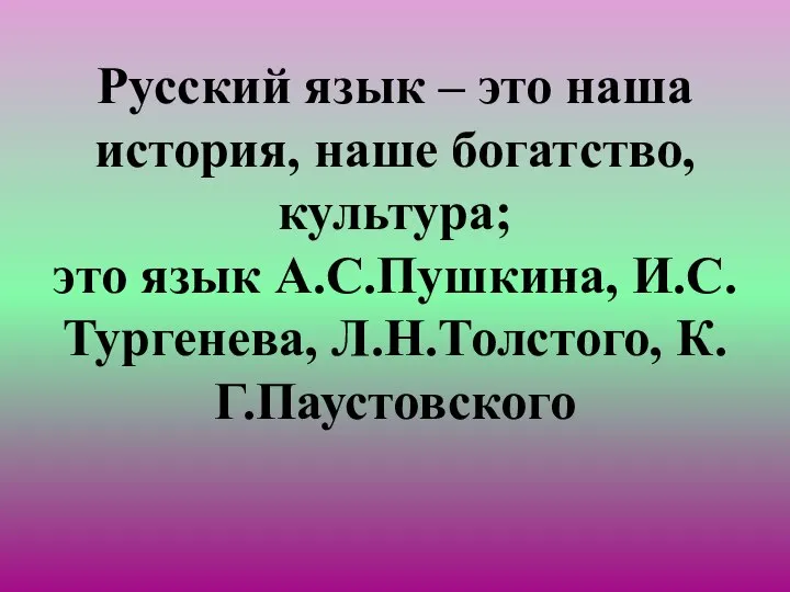 Русский язык – это наша история, наше богатство, культура; это язык А.С.Пушкина, И.С.Тургенева, Л.Н.Толстого, К.Г.Паустовского