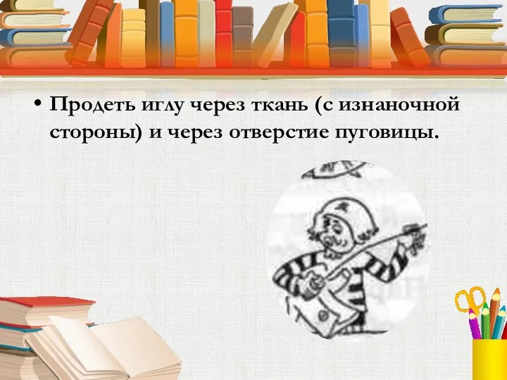 Продеть иглу через ткань (с изнаночной стороны) и через отверстие пуговицы.