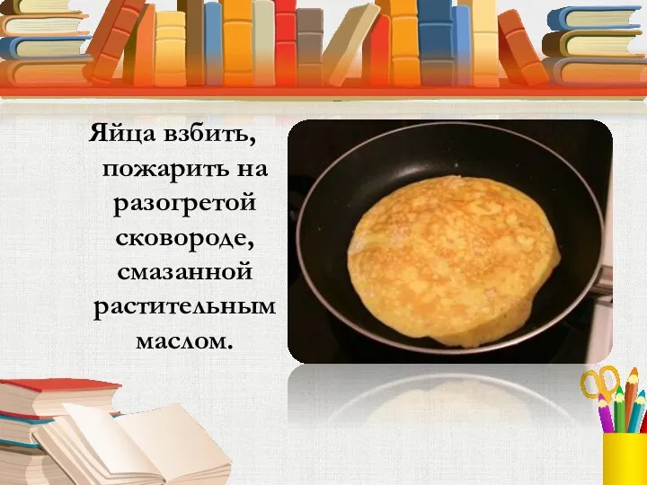 Яйца взбить, пожарить на разогретой сковороде, смазанной растительным маслом.