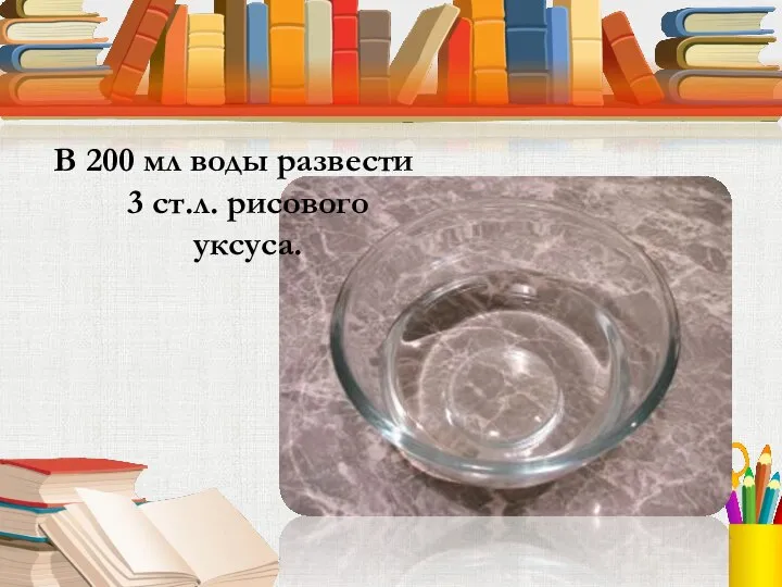 В 200 мл воды развести 3 ст.л. рисового уксуса.