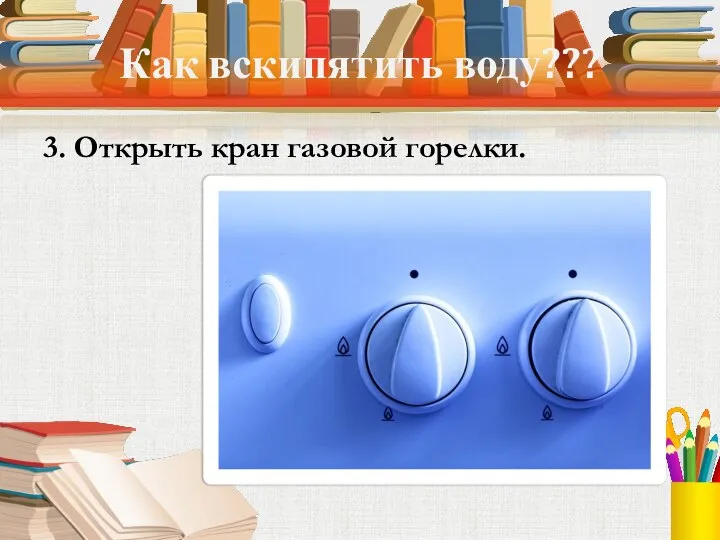 Как вскипятить воду??? 3. Открыть кран газовой горелки.