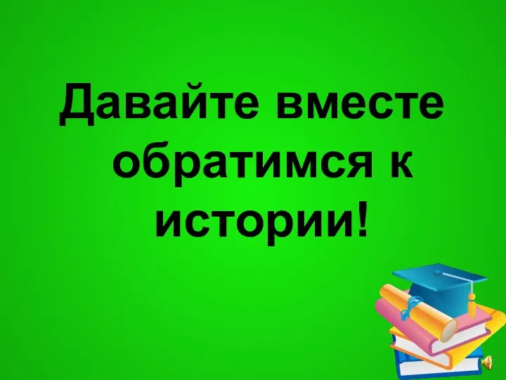 Давайте вместе обратимся к истории!