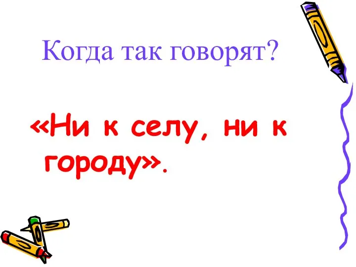 Когда так говорят? «Ни к селу, ни к городу».