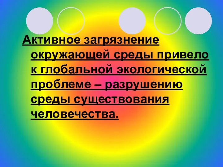 Активное загрязнение окружающей среды привело к глобальной экологической проблеме – разрушению среды существования человечества.