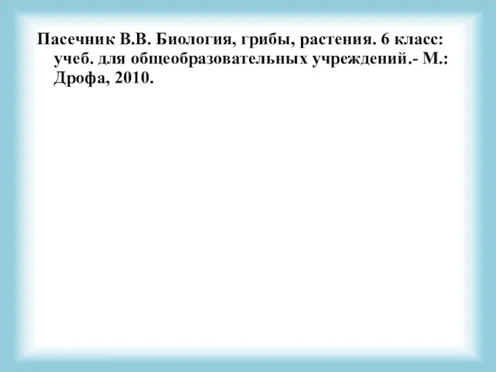 Пасечник В.В. Биология, грибы, растения. 6 класс: учеб. для общеобразовательных учреждений.- М.: Дрофа, 2010.