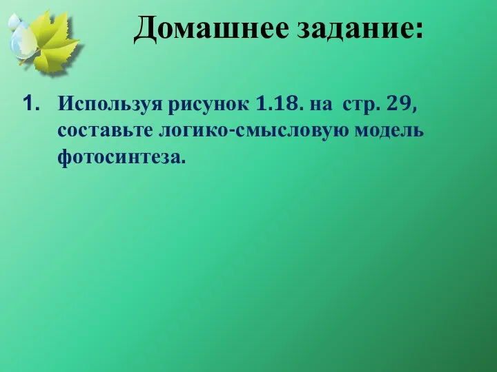 Домашнее задание: Используя рисунок 1.18. на стр. 29, составьте логико-смысловую модель фотосинтеза.