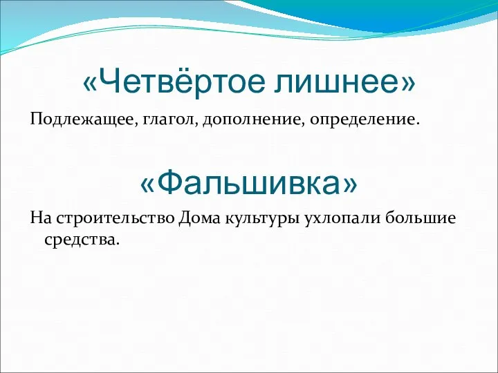 «Четвёртое лишнее» Подлежащее, глагол, дополнение, определение. «Фальшивка» На строительство Дома культуры ухлопали большие средства.