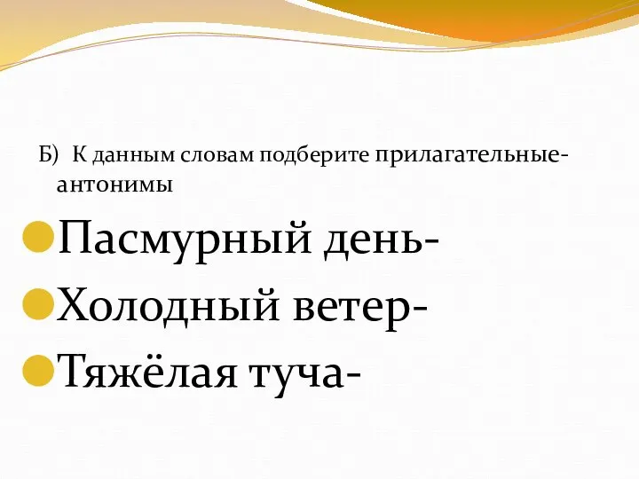 Б) К данным словам подберите прилагательные- антонимы Пасмурный день- Холодный ветер- Тяжёлая туча-