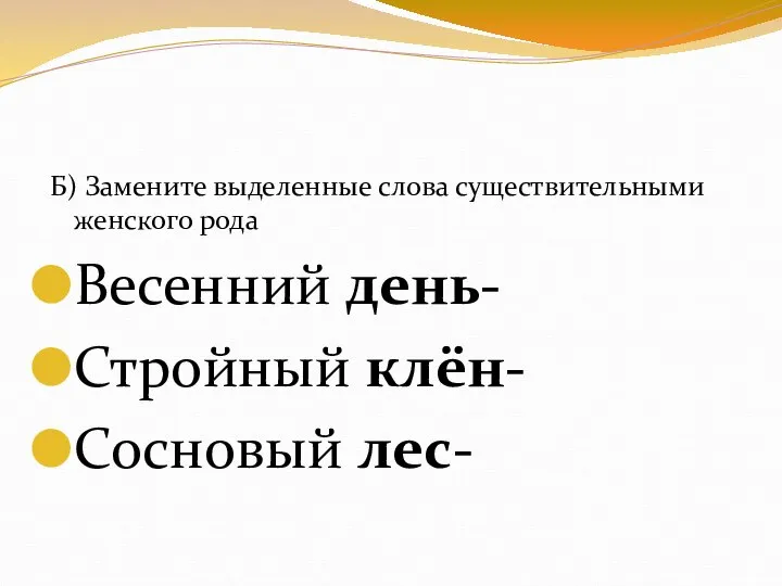 Б) Замените выделенные слова существительными женского рода Весенний день- Стройный клён- Сосновый лес-