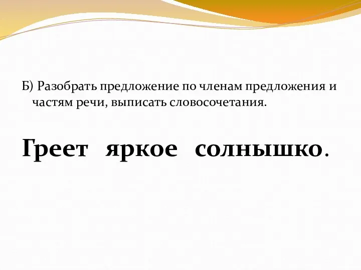 Б) Разобрать предложение по членам предложения и частям речи, выписать словосочетания. Греет яркое солнышко.