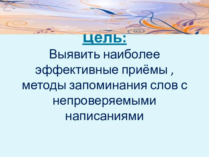 Цель: Выявить наиболее эффективные приёмы , методы запоминания слов с непроверяемыми написаниями