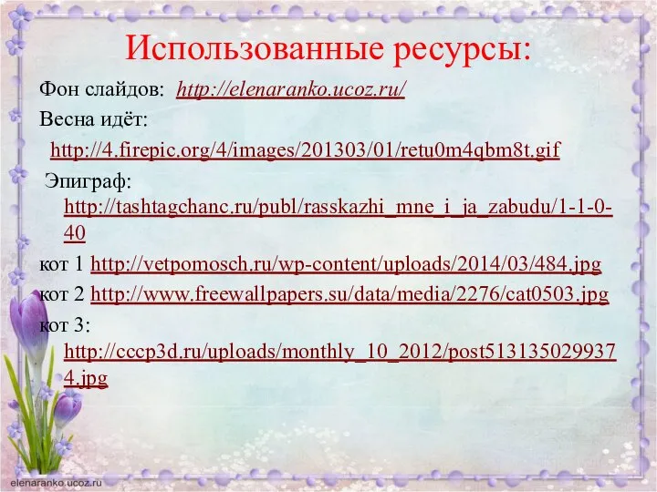 Использованные ресурсы: Фон слайдов: http://elenaranko.ucoz.ru/ Весна идёт: http://4.firepic.org/4/images/201303/01/retu0m4qbm8t.gif Эпиграф: http://tashtagchanc.ru/publ/rasskazhi_mne_i_ja_zabudu/1-1-0-40 кот