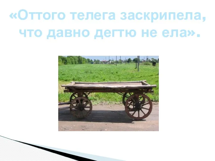 «Оттого телега заскрипела, что давно дегтю не ела».