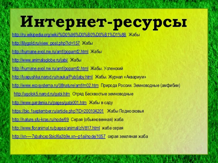 Интернет-ресурсы http://ru.wikipedia.org/wiki/%D0%96%D0%B0%D0%B1%D1%8B Жабы http://lilygold.ru/view_post.php?id=157 Жабы http://humane.evol.nw.ru/amf/popamf2.html Жабы http://www.animalsglobe.ru/jabi/ Жабы http://humane.evol.nw.ru/amf/popamf2.html Жабы.