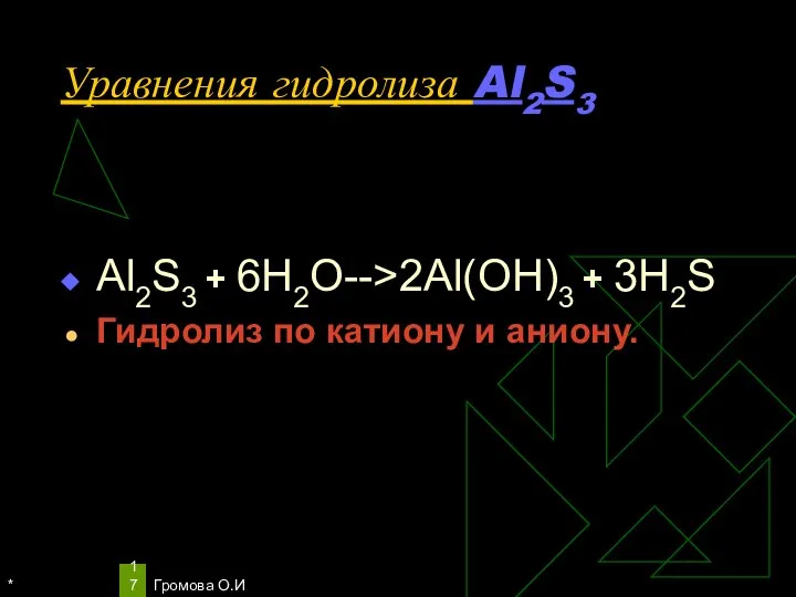 * Громова О.И Уравнения гидролиза Al2S3 Al2S3 + 6H2O-->2Al(OH)3 + 3H2S Гидролиз по катиону и аниону.