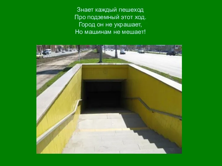 Знает каждый пешеход Про подземный этот ход. Город он не украшает, Но машинам не мешает!