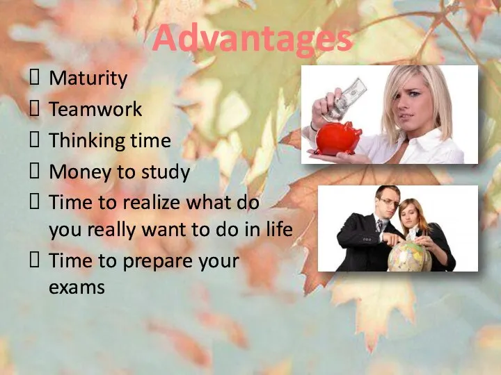 Advantages Maturity Teamwork Thinking time Money to study Time to realize