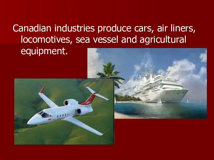 Canadian industries produce cars, air liners, locomotives, sea vessel and agricultural equipment.