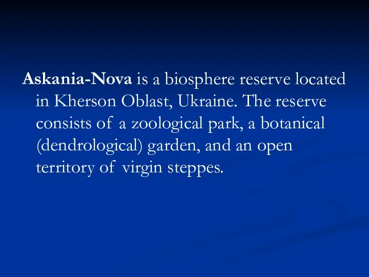 Askania-Nova is a biosphere reserve located in Kherson Oblast, Ukraine. The