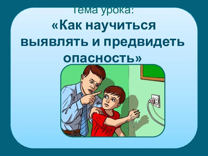 Тема урока: «Как научиться выявлять и предвидеть опасность»