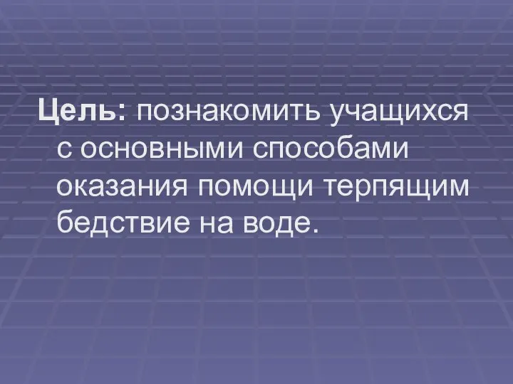 Цель: познакомить учащихся с основными способами оказания помощи терпящим бедствие на воде.