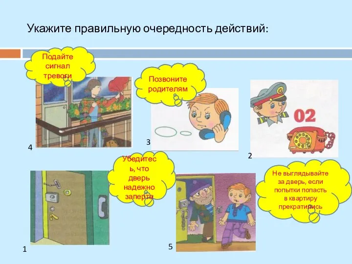 Укажите правильную очередность действий: Позвоните родителям Подайте сигнал тревоги Убедитесь, что