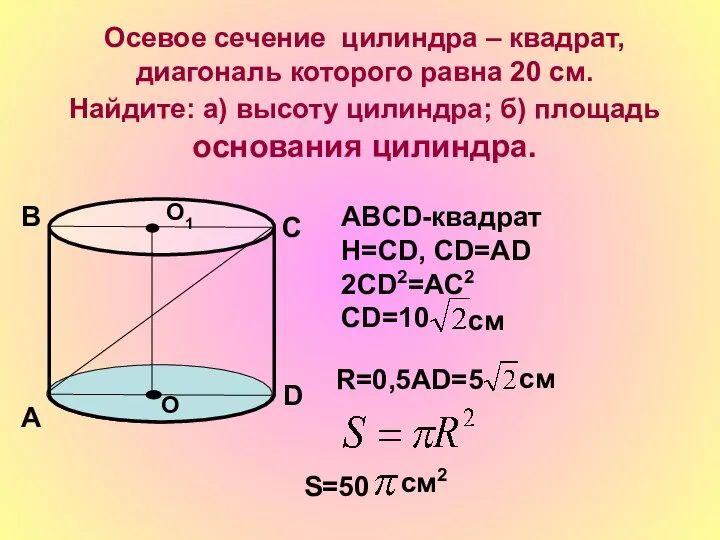 Осевое сечение цилиндра – квадрат, диагональ которого равна 20 см. Найдите: