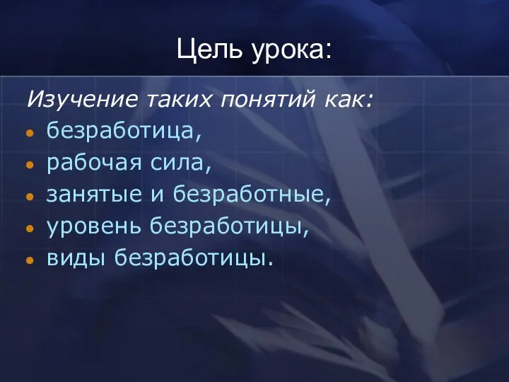 Цель урока: Изучение таких понятий как: безработица, рабочая сила, занятые и безработные, уровень безработицы, виды безработицы.